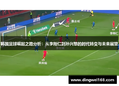 韩国足球崛起之路分析：从李刚仁到孙兴慜的时代转变与未来展望