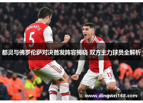 都灵与佛罗伦萨对决首发阵容揭晓 双方主力球员全解析
