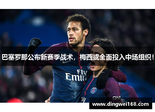 巴塞罗那公布新赛季战术，梅西或全面投入中场组织！