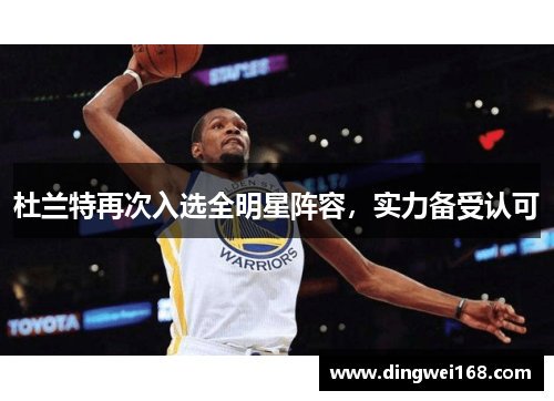 杜兰特再次入选全明星阵容，实力备受认可