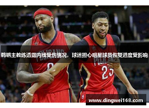 鹈鹕主教练透露内线受伤情况，球迷担心明星球员恢复进度受影响
