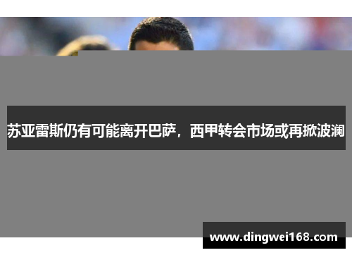 苏亚雷斯仍有可能离开巴萨，西甲转会市场或再掀波澜
