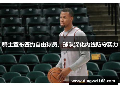 骑士宣布签约自由球员，球队深化内线防守实力