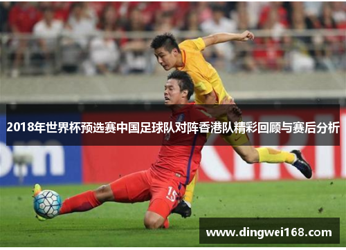 2018年世界杯预选赛中国足球队对阵香港队精彩回顾与赛后分析