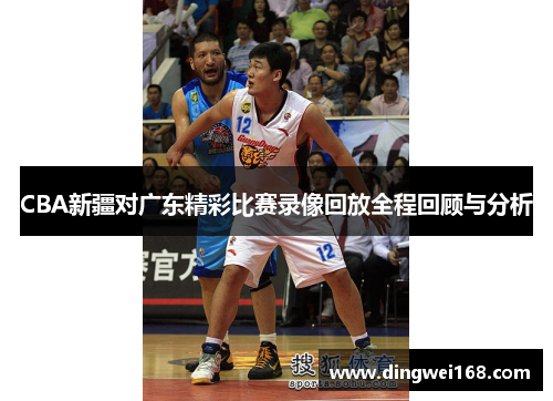 CBA新疆对广东精彩比赛录像回放全程回顾与分析