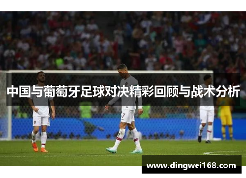 中国与葡萄牙足球对决精彩回顾与战术分析
