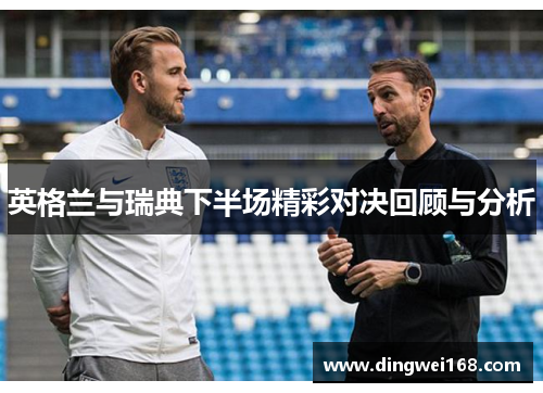 英格兰与瑞典下半场精彩对决回顾与分析