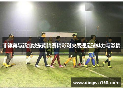 菲律宾与新加坡东南锦赛精彩对决展现足球魅力与激情