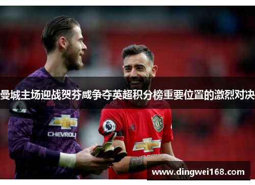 曼城主场迎战贺芬咸争夺英超积分榜重要位置的激烈对决