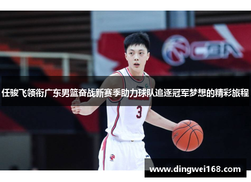 任骏飞领衔广东男篮奋战新赛季助力球队追逐冠军梦想的精彩旅程