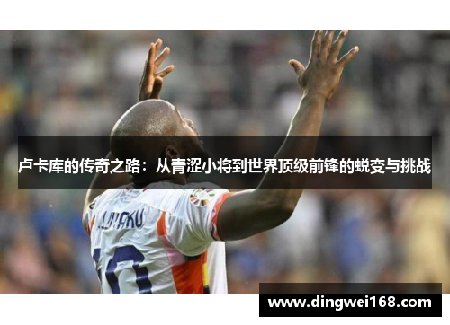 卢卡库的传奇之路：从青涩小将到世界顶级前锋的蜕变与挑战